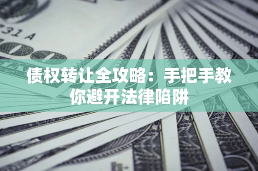 武汉债权转让全攻略：手把手教你避开法律陷阱