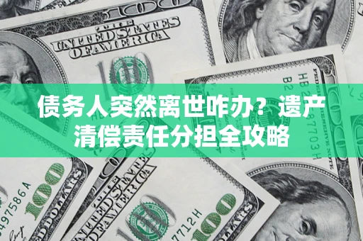 武汉债务人突然离世咋办？遗产清偿责任分担全攻略