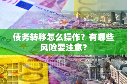 武汉债务转移怎么操作？有哪些风险要注意？