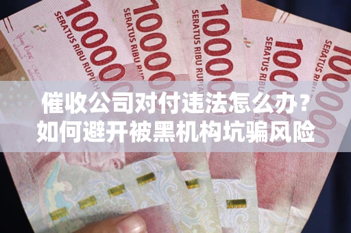 武汉催收公司对付违法怎么办？如何避开被黑机构坑骗风险