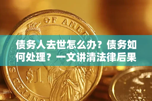 武汉债务人去世怎么办？债务如何处理？一文讲清法律后果