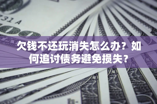 武汉欠钱不还玩消失怎么办？如何追讨债务避免损失？