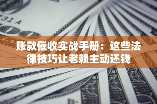 武汉账款催收实战手册：这些法律技巧让老赖主动还钱