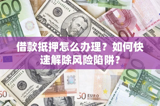 武汉借款抵押怎么办理？如何快速解除风险陷阱？