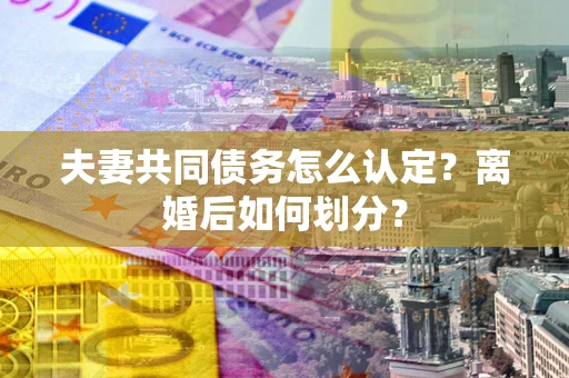武汉夫妻共同债务怎么认定？离婚后如何划分？