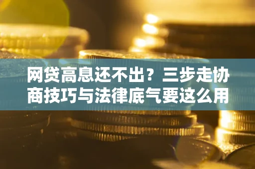 武汉网贷高息还不出？三步走协商技巧与法律底气要这么用