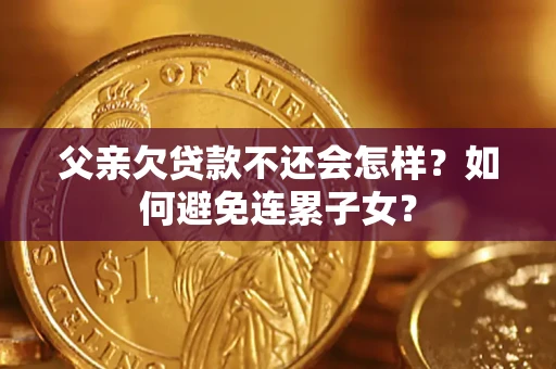 武汉父亲欠贷款不还会怎样？如何避免连累子女？