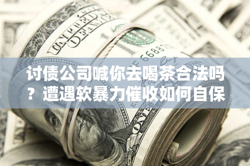 武汉讨债公司喊你去喝茶合法吗？遭遇软暴力催收如何自保？