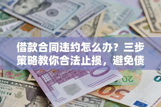 武汉借款合同违约怎么办？三步策略教你合法止损，避免债务危机升级