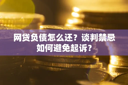 武汉网贷负债怎么还？谈判禁忌如何避免起诉？