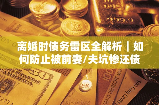 武汉离婚时债务雷区全解析｜如何防止被前妻/夫坑惨还债？