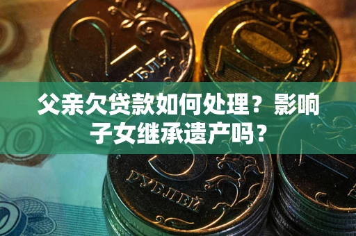 武汉父亲欠贷款如何处理？影响子女继承遗产吗？