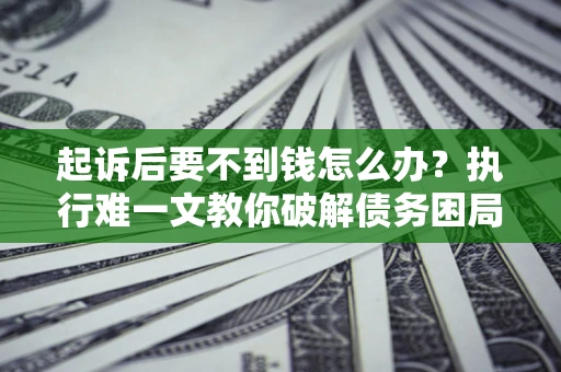 武汉起诉后要不到钱怎么办？执行难一文教你破解债务困局