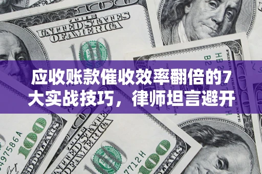 武汉应收账款催收效率翻倍的7大实战技巧，律师坦言避开这些法律雷区最关键