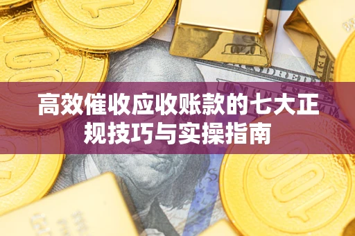 武汉高效催收应收账款的七大正规技巧与实操指南