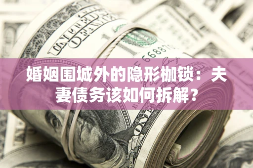 武汉婚姻围城外的隐形枷锁：夫妻债务该如何拆解？