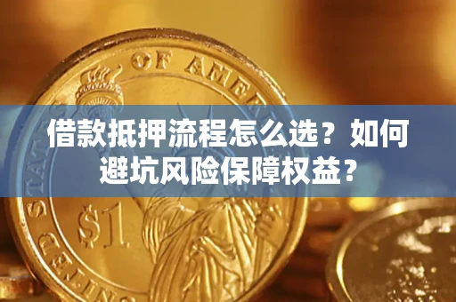 武汉借款抵押流程怎么选？如何避坑风险保障权益？