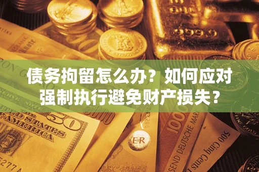 武汉债务拘留怎么办？如何应对强制执行避免财产损失？