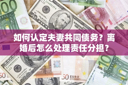武汉如何认定夫妻共同债务？离婚后怎么处理责任分担？