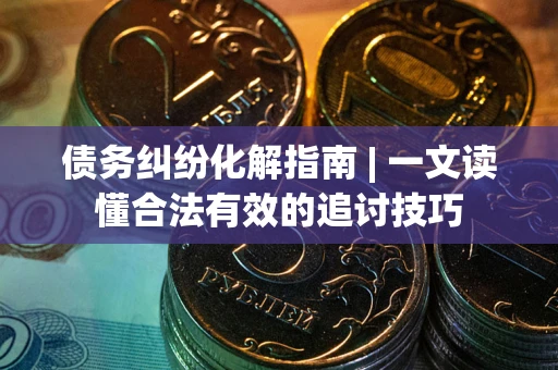 武汉债务纠纷化解指南 | 一文读懂合法有效的追讨技巧