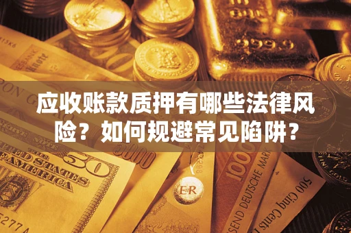武汉应收账款质押有哪些法律风险？如何规避常见陷阱？
