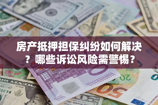 武汉房产抵押担保纠纷如何解决？哪些诉讼风险需警惕？