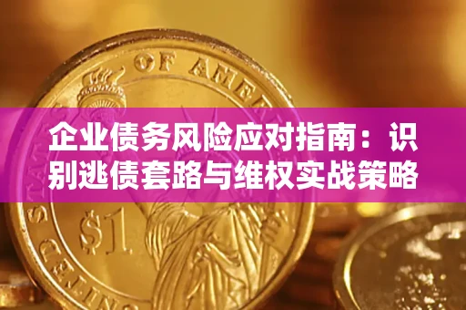 武汉企业债务风险应对指南：识别逃债套路与维权实战策略