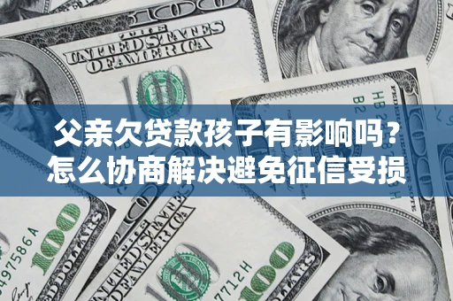 武汉父亲欠贷款孩子有影响吗？怎么协商解决避免征信受损？