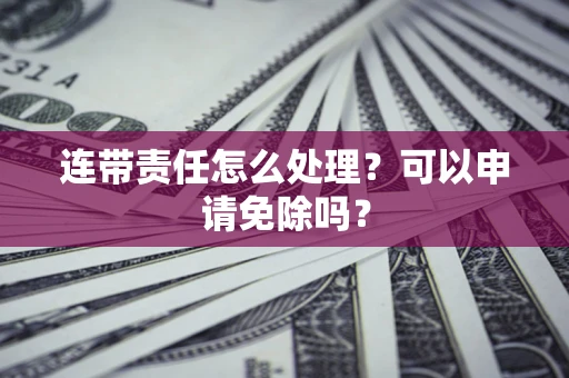 武汉连带责任怎么处理？可以申请免除吗？