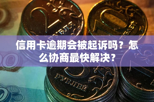 武汉信用卡逾期会被起诉吗？怎么协商最快解决？