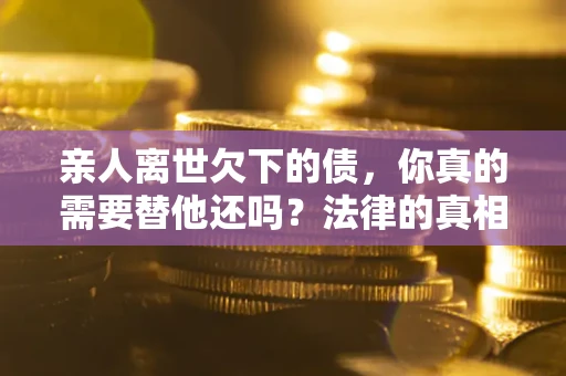 武汉亲人离世欠下的债，你真的需要替他还吗？法律的真相或许与你想的不一样
