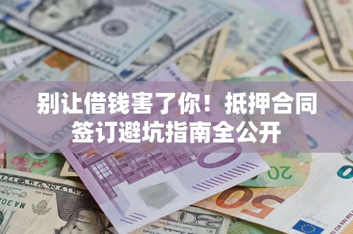 武汉别让借钱害了你！抵押合同签订避坑指南全公开
